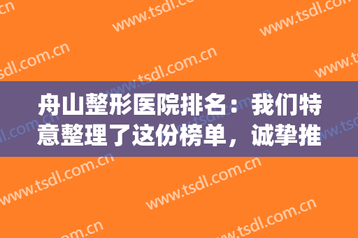 舟山整形医院排名：我们特意整理了这份榜单，诚挚推荐给您！(舟山刘静整形医院口碑)