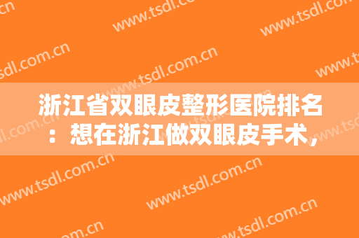浙江省双眼皮整形医院排名：想在浙江做双眼皮手术，这些医院可以帮你！