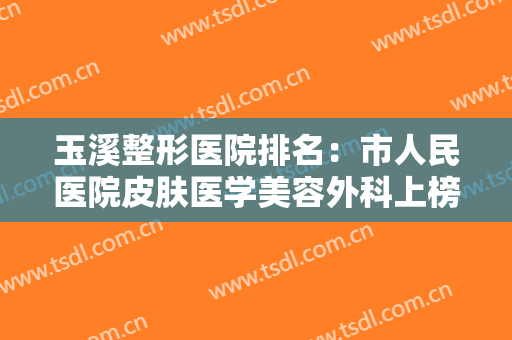 玉溪整形医院排名：市人民医院皮肤医学美容外科上榜，其他医院都是哪些？