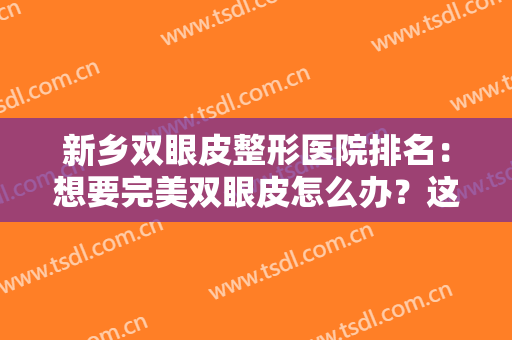 新乡双眼皮整形医院排名：想要完美双眼皮怎么办？这些医院你值得信赖！