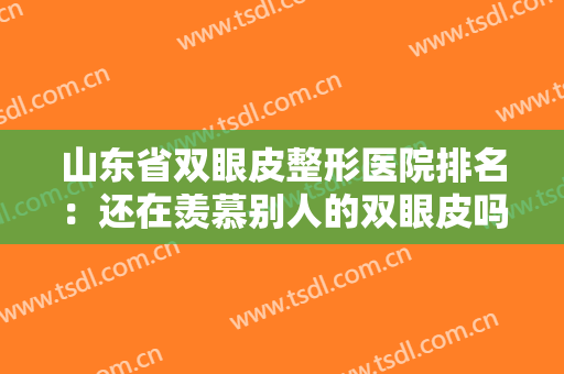 山东省双眼皮整形医院排名：还在羡慕别人的双眼皮吗，现在你也能拥有！