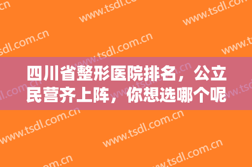 四川省整形医院排名，公立民营齐上阵，你想选哪个呢？(四川整形医院排名前十名)