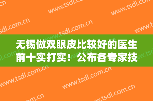 无锡做双眼皮比较好的医生前十实打实！公布各专家技术优势！(无锡割双眼皮排名)