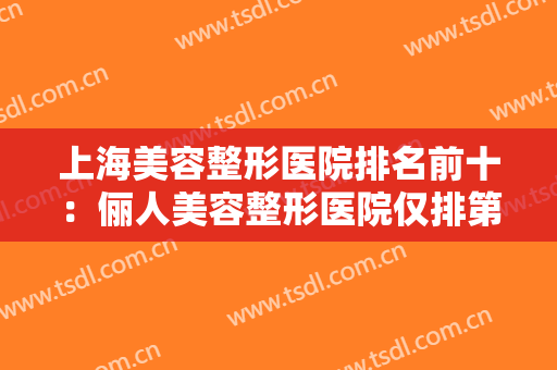 上海美容整形医院排名前十：俪人美容整形医院仅排第八，其他医院都是哪些？