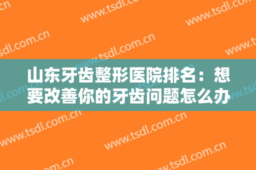 山东牙齿整形医院排名：想要改善你的牙齿问题怎么办？来找这些医院！
