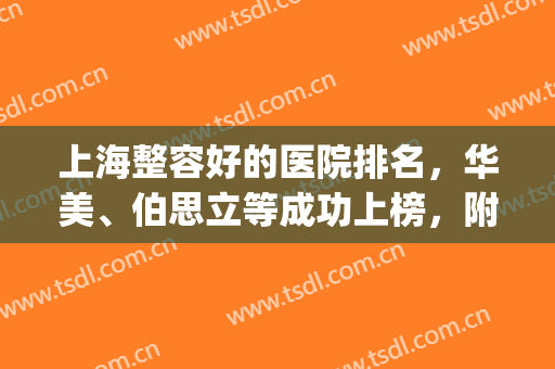 上海整容好的医院排名，华美、伯思立等成功上榜，附价格表(整容医院,上海哪家是最好的?)