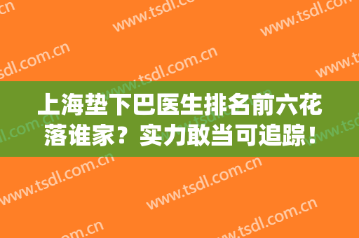 上海垫下巴医生排名前六花落谁家？实力敢当可追踪！价格收费出示！(上海垫下巴有名的医生)
