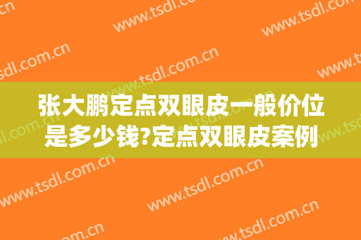 张大鹏定点双眼皮一般价位是多少钱?定点双眼皮案例效果对比图_好大夫工作室