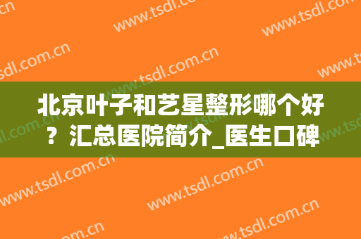 北京叶子和艺星整形哪个好？汇总医院简介_医生口碑_擅长技术后，网友惊呆了
