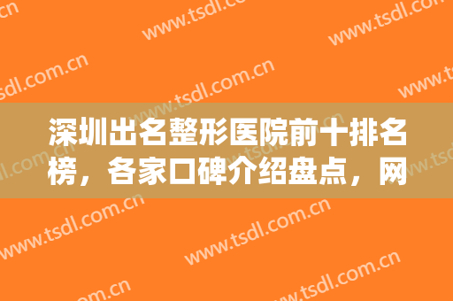 深圳出名整形医院前十排名榜，各家口碑介绍盘点，网友都说行！(深圳出名的整形医院)
