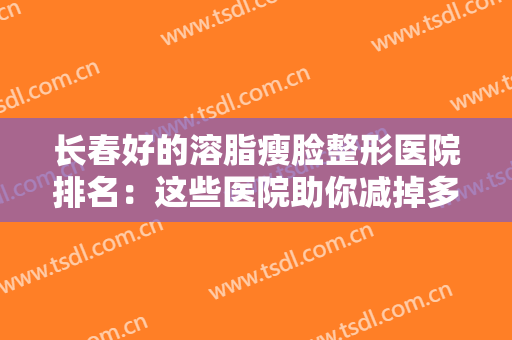 长春好的溶脂瘦脸整形医院排名：这些医院助你减掉多余脂肪，得到更加精致的脸蛋~