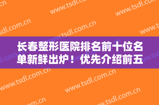 长春整形医院排名前十位名单新鲜出炉！优先介绍前五名医院详情，点击查看