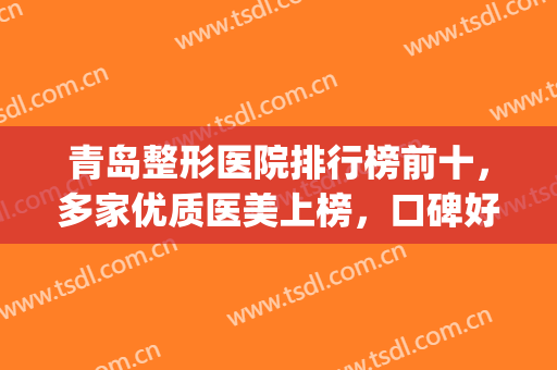 青岛整形医院排行榜前十，多家优质医美上榜，口碑好！(青岛排名第一的整形医院)