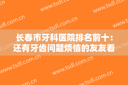 长春市牙科医院排名前十：还有牙齿问题烦恼的友友看这篇！这些医院为你提供有力帮助~