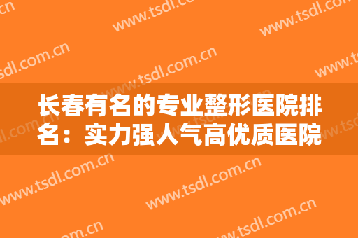 长春有名的专业整形医院排名：实力强人气高优质医院一篇汇总，点击查看！