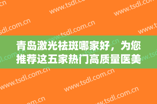 青岛激光祛斑哪家好，为您推荐这五家热门高质量医美！(青岛哪家医院激光祛斑好)