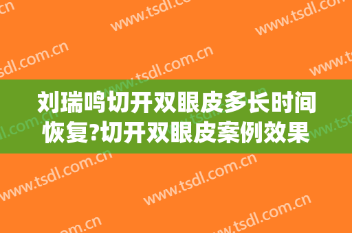 刘瑞鸣切开双眼皮多长时间恢复?切开双眼皮案例效果对比图_山东第一医科大学第一附属医院