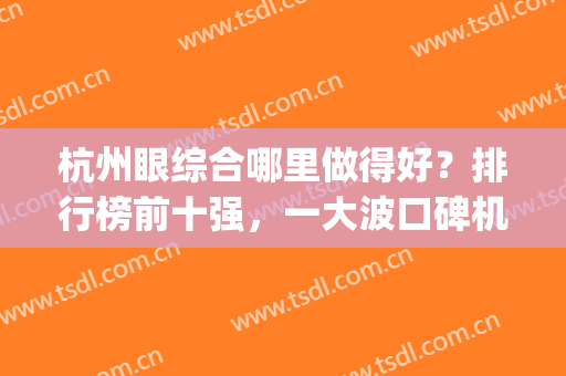 杭州眼综合哪里做得好？排行榜前十强，一大波口碑机构正在来袭！(眼综合哪家好)