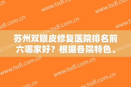 苏州双眼皮修复医院排名前六哪家好？根据各院特色、口碑评价等来进一步确定！