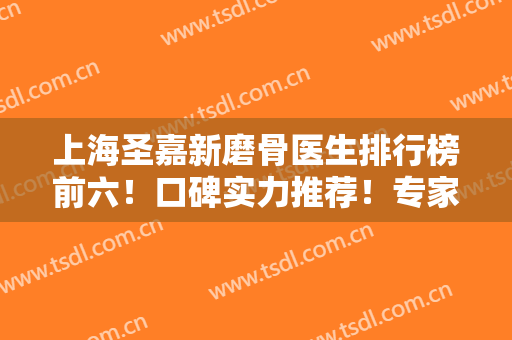 上海圣嘉新磨骨医生排行榜前六！口碑实力推荐！专家个个技术专业厉害