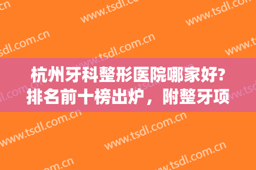 杭州牙科整形医院哪家好?排名前十榜出炉，附整牙项目价格表(杭州牙齿整形哪个医院好)