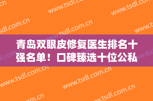 青岛双眼皮修复医生排名十强名单！口碑臻选十位公私立专家！(青岛医院双眼皮)