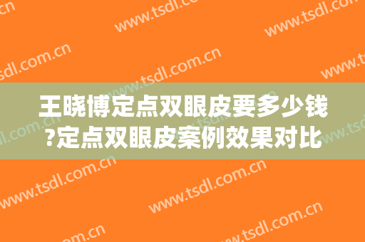 王晓博定点双眼皮要多少钱?定点双眼皮案例效果对比图_郑州大学第三附属医院