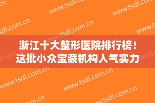 浙江十大整形医院排行榜！这批小众宝藏机构人气实力颇不错~(浙江整形美容科医院排名)
