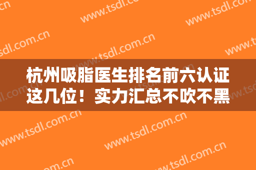 杭州吸脂医生排名前六认证这几位！实力汇总不吹不黑！价格收费这里有！