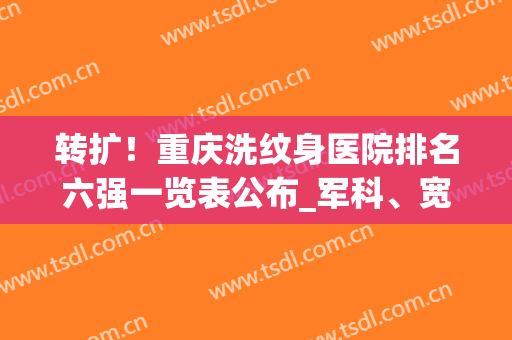 转扩！重庆洗纹身医院排名六强一览表公布_军科、宽仁口碑曝光了(重庆纹身哪里好)