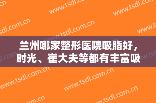 兰州哪家整形医院吸脂好，时光、崔大夫等都有丰富吸脂经验，专业正规！