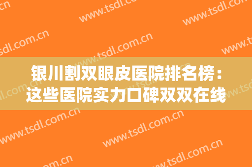银川割双眼皮医院排名榜：这些医院实力口碑双双在线，值得选择！(银川市割双眼皮多少钱)
