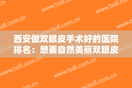 西安做双眼皮手术好的医院排名：想要自然美丽双眼皮，不妨看看这些医院！