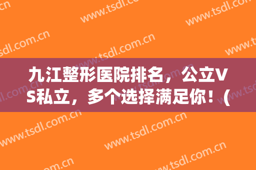 九江整形医院排名，公立VS私立，多个选择满足你！(九江整形三甲医院)