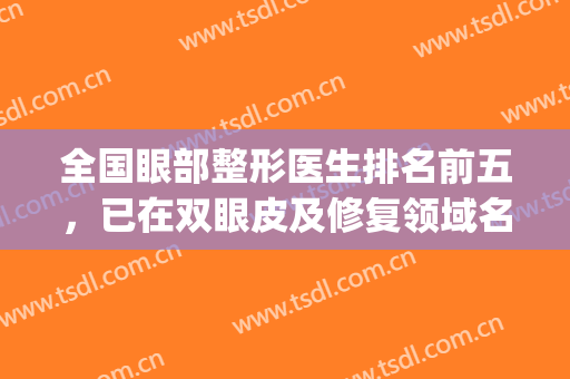全国眼部整形医生排名前五，已在双眼皮及修复领域名声大噪！(最出名的眼部整形医生)