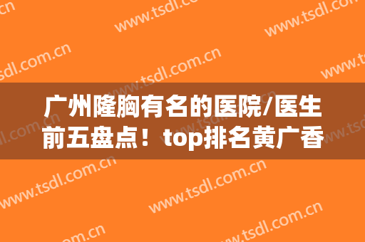 广州隆胸有名的医院/医生前五盘点！top排名黄广香、郝永生爱了爱了!