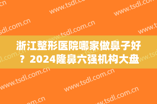 浙江整形医院哪家做鼻子好？2024隆鼻六强机构大盘点_看到就赚到！(浙江最厉害隆鼻医生)