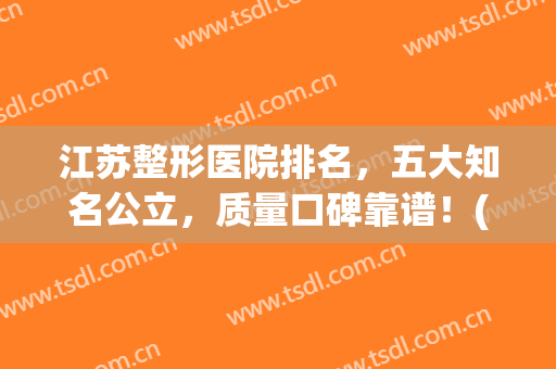 江苏整形医院排名，五大知名公立，质量口碑靠谱！(江苏正规整形医院排名榜)