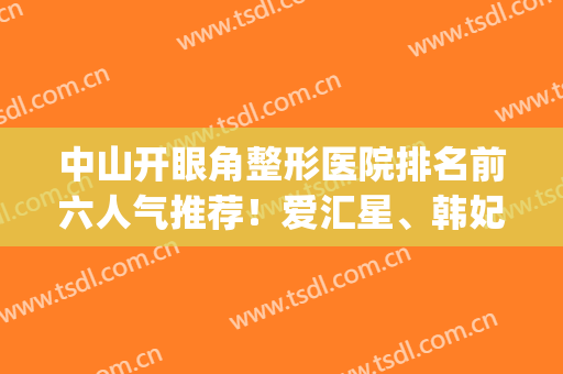 中山开眼角整形医院排名前六人气推荐！爱汇星、韩妃详细评比_选它们不亏