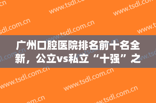 广州口腔医院排名前十名全新，公立vs私立“十强”之间的对比!(广州前十家口腔医院排名)