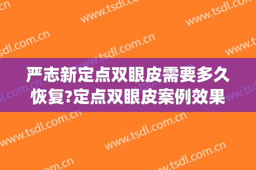 严志新定点双眼皮需要多久恢复?定点双眼皮案例效果对比图_江苏大学附属医院