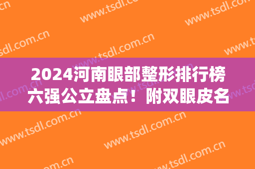 2024河南眼部整形排行榜六强公立盘点！附双眼皮名单及简介(郑州排名前十整形医院双眼皮)