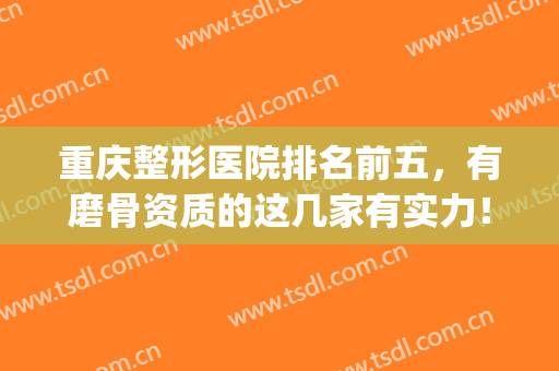 重庆整形医院排名前五，有磨骨资质的这几家有实力！都不要错过！(重庆整形医院哪个评价好)