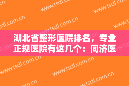 湖北省整形医院排名，专业正规医院有这几个：同济医学院、荆门市中医医院等