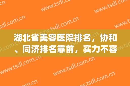 湖北省美容医院排名，协和、同济排名靠前，实力不容小觑！(武汉协和医院排第几名)