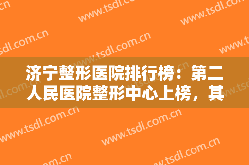 济宁整形医院排行榜：第二人民医院整形中心上榜，其他医院都是哪些？