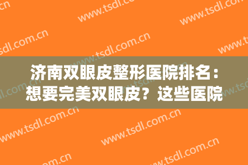 济南双眼皮整形医院排名：想要完美双眼皮？这些医院助您圆梦！(济南双眼皮整形医生排名)