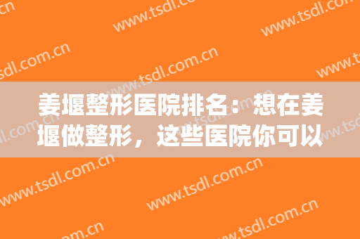 姜堰整形医院排名：想在姜堰做整形，这些医院你可以信任！(湖北十堰整形最好的医院)