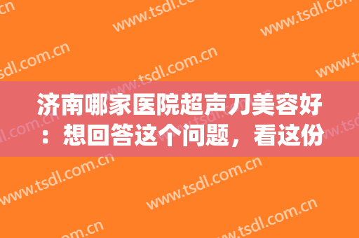 济南哪家医院超声刀美容好：想回答这个问题，看这份榜单就够了！(济南有做超声刀的吗)