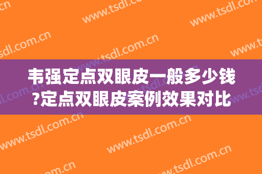 韦强定点双眼皮一般多少钱?定点双眼皮案例效果对比图_广西医科大学第一附属医院